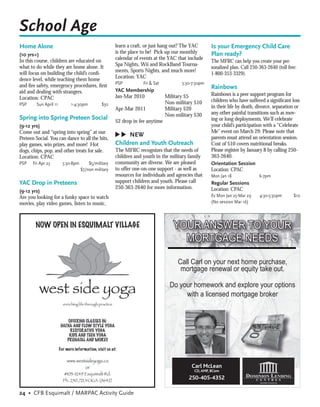 School Age
Home Alone                                          learn a craft, or just hang out? The YAC      Is your Emergency Child Care
(10 yrs+)                                           is the place to be! Pick up our monthly       Plan ready?
In this course, children are educated on            calendar of events at the YAC that include
                                                                                                  The MFRC can help you create your per-
what to do while they are home alone. It            Spa Nights, Wii and RockBand Tourna-
                                                                                                  sonalized plan. Call 250-363-2640 (toll free:
will focus on building the child’s conﬁ-            ments, Sports Nights, and much more!
                                                                                                  1-800-353-3329).
dence level, while teaching them home               Location: YAC
                                                    PSP          Fri & Sat          5:30-7:30pm
and ﬁre safety, emergency procedures, ﬁrst                                                        Rainbows
aid and dealing with strangers.                     YAC Membership
                                                    Jan-Mar 2010             Military $5          Rainbows is a peer support program for
Location: CPAC                                                                                    children who have suffered a signiﬁcant loss
PSP     Sun April 11       1-4:30pm          $30                             Non-military $10
                                                    Apr-Mar 2011             Military $20         in their life by death, divorce, separation or
                                                                             Non-military $30     any other painful transitions such as mov-
Spring into Spring Preteen Social                                                                 ing or long deployments. We’ll celebrate
                                                    $2 drop in fee anytime
(9-12 yrs)                                                                                        your child’s participation with a “Celebrate
Come out and “spring into spring” at our                                                          Me” event on March 29. Please note that
                                                    ▲
                                                    ▲

                                                         NEW                                      parents must attend an orientation session.
Preteen Social. You can dance to all the hits,
play games, win prizes, and more! Hot               Children and Youth Outreach                   Cost of $10 covers nutritional breaks.
dogs, chips, pop, and other treats for sale.        The MFRC recognizes that the needs of         Please register by January 8 by calling 250-
Location: CPAC                                      children and youth in the military family     363-2640.
PSP   Fri Apr 23       5:30-8pm       $5/military   community are diverse. We are pleased         Orientation Session
                                  $7/non military   to offer one-on-one support - as well as      Location: CPAC
                                                    resources for individuals and agencies that   Mon Jan 18               6-7pm
YAC Drop in Preteens                                support children and youth. Please call       Regular Sessions
                                                    250-363-2640 for more information.            Location: CPAC
(9-12 yrs)
Are you looking for a funky space to watch                                                        Ev Mon Jan 25-Mar 29     4:30-5:30pm       $10
movies, play video games, listen to music,                                                        (No session Mar 16)




                                                                                YOUR ANSWER TO YOUR
                                                                                  MORTGAGE NEEDS

                                                                                  Call Carl on your next home purchase,
                                                                                   mortgage renewal or equity take out.

                                                                               Do your homework and explore your options
                                                                                    with a licensed mortgage broker




                                                                                         Carl McLean
                                                                                          CD, AMP, BCom
                                                                                        250-405-4352

24 • CFB Esquimalt / MARPAC Activity Guide
 
