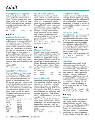 Adult
Public Speaking for Beginners                    The Art of Belly Dancing                       Food Safe for Adults
Are you terriﬁed or nervous when you             The art of Oriental Dance, aka “belly          Food safe is a requirement for individuals
have to speak in front of an audience? Is        dance” has been a celebration of feminin-      working in the food and beverage industry.
your lack of public speaking ability hold-       ity for thousands of years. Spreading across   Successful participants will receive a certiﬁ-
ing you back in your career or your life in      North Africa, throughout the Mediter-          cate upon completion. Great to put on a
general? Gain conﬁdence and learn how            ranean and now worldwide, the dance has        resume or just to know the ins and outs of
to speak in front of audiences large and         become a blend of customs, costumes and        preparing food in a food-safe environment!
small with this class.                           styles. This course covers body condition-     Location: CPAC
Location CPAC                                    ing exercises, proper posture, and isolation   PSP      Sat Mar 27        9:30-5pm       $60
PSP       Sat Feb 6         9-5pm         $99    technique for ribcage and lower body;
                                                 simple undulations, and basic traveling        First Aid for Adults
                                                 steps including a variety of hip pivots,
▲
▲




    NEW                                                                                         This is a ﬁrst-on-the-scene emergency with
                                                 snake arms and hip circles. A great way to     CPR(C) level course that meets ﬁrst aid
Meditation for Beginners                         combine fun, fantasy and ﬁtness!
Are you interested in stress reduction?                                                         requirements for Canada Labor Code Ba-
                                                 Location: CPAC                                 sic First Aid. Lessons include emergency
Meditation is the art of focusing 100% of        PSP      Wed Feb 3-Mar 31      7-8pm   6/$65
your attention in one area. The practice                                                        scene management, shock/unconscious-
                                                 (no class Feb 10, Mar 10 & 17)                 ness and fainting, choking-adult, CPR,
comes with a myriad of health beneﬁts in-
cluding increased concentration, decreased                                                      severe bleeding, medical conditions, child
                                                 ▲
                                                 ▲




anxiety, and a general feeling of happiness.
                                                     NEW                                        resuscitation, infant resuscitation, 2-res-
Learn how easy mediation can be by using         Massage for Partners                           cuer CPR, head/spinal/pelvic injuries and
the tendencies of the mind to exceed its         You will learn to give each other a full-      poisons/bites and stings.
limitations. This course will teach you four     body massage in this hands-on class. Our       Location: Work Point Barracks Bldg 1075
different techniques that will help still the    massage therapist will keep lectures to a      PSP       Sat Apr 10       8:30am-4pm     Free
mind and body, and reduce stress. Please         minimum and emphasize the massage              (for Military families only)
wear comfortable clothing, bring a small         techniques and communication skills that
cushion or pillow, and a light blanket, and      you will need to explore this new way of       Hatha Yoga
water.                                           relating. This class is designed for couples   Hatha Yoga emphasizes health & well
Location: CPAC                                   but pairs of friends are welcome. Please       being through breathing, postures &
PSP      Sun Jan 10-31       1-4pm      4/$99    wear loose ﬁtting comfortable clothing for     concentration. Calm your mind and focus
                                                 this class.                                    your awareness with a blend of exercise
Social Ballroom Workshops                        Location: CPAC                                 and relaxation techniques. Whether you’re
Come out and join us on Friday evenings          PSP      Sun Feb 7         1-4pm         $40   in the market for a healthy new exercise
for these hour and a half long workshops         PSP      Sun Apr 25        1-4pm         $40   regimen or a temporary fused inﬁnite
one at a time or take all of them for the                                                       consciousness, Hatha Yoga may be worth
series. Previous dance experience is not         Intro to Bike Repair                           investigating. This is a combined level one
necessary, as you will learn each dance          Learn how to properly maintain your bi-        and two class, taking into consideration
fully and have opportunity to practice and       cycle and perform some basic repairs. This     each participant’s knowledge base and
perfect it. Combine fun and ﬁtness as you        class will cover bicycle theory and design     experience. You will be challenged yet
gain the skills you need to step onto any        then move in to torque and lubrication,        focused to work at the best pace for you.
dance ﬂoor with conﬁdence and poise. All         and tire and tube changing. Each student       Location: CPAC
levels welcome from beginners to expe-           will experience wheel truing on the stand      PSP Wed Jan 6- Feb 24 4:30-5:45pm       8/$60
rienced wishing to review and practice.          and on the bike as well as brake pad instal-   PSP Wed Mar 24-Apr 28 4:30-5:45pm       6/$45
Couples and singles welcome (partners            lation and adjustments. These processes
                                                                                                ▲
                                                                                                ▲




cannot always be guaranteed).                    will be a good foundation for your bicycle         NEW
Location: CPAC                                   repair knowledge.                              Spynga
PSP    7:30-9pm       $12/person each workshop   Topics covered include Bike theory and         This new and exciting course trains the
Swing                 Jan 29                     design; Torque and lubrication; Tire and       mind, breathe, muscles, and joints to
Foxtrot               Feb 5                      tube change; Front derailleur adjustment;      enhance equilibrium and agility. Experi-
Cha Cha               Feb 26                     Rear derailleur adjustment; Brake pad          ence a class of cycling and yoga in tandem!
Waltz                 Mar 19                     replacement and adjustment; and Wheel          Spend 25 minutes on an intense and
Rhumba                Mar 26                     truing.                                        powerful bike ride to enliven the heart.
Tango                 April 9                    Location: CPAC                                 Move to the mat for a 25 minute vibrant
Salsa                 April 16                   PSP     Sat Mar 6      10am-2pm          $55   yoga ﬂow and cool down to balance out
                                                                                                the body and calm the mind. The result is
28 • CFB Esquimalt / MARPAC Activity Guide
 
