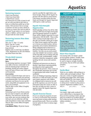 Aquatics
Swimming Lessons                               must be cancelled the night before your
                                                                                                     AQUAFIT SCHEDULE
• Red Cross Preschool                          lesson by 6pm. Please call the Aquatic Su-
• Red Cross Swim Kids                          pervisor 250-363-4070 to cancel lessons.          Shallow H2O Aquafit
• Adult Private Lessons                        Only lessons cancelled within this time           Join our instructor for          Tue/Thur
Our instructors are ready to jump in and       frame and through the Aquatic Supervisor          a moderate to intense             12:05 -
get wet with your kids as they learn to        will be given a make-up lesson.                   cardiovascular workout           12:50pm
                                                                                                 that uses water resistance
swim or to help them polish up on their
                                                                                                 to stretch and tone.
strokes. Did you know that on average          Aquatic Volunteer/Job
a swimmer can burn as many calories in         Opportunities                                     Cardio Blast
an hour as a runner who runs six miles in                                                        Get your heart rate up
                                               Build leadership and have fun all the while
one hour? So get ready to try our lessons,                                                       with this intense shallow
                                               earning CAPP hours for high school gradu-         water class. This workout        Wed/Fri
adults or children, and have some fun in       ation and gaining experience in aquatics!                                           4:30-
the pool with the entire family!                                                                 will challenge you while
                                               Please call the Aquatics Supervisor for more      increasing your cardiovas-       5:30pm
                                               information: 250-363-4070. These credits,         cular and muscular fitness.
Swimming Lessons New dates                     while counting towards high school, can           * Registration Required
and times!                                     also take you towards a future job in aquat-
                                               ics. Many former aquatics staff have gone         Cardio Blast
Mon: Jan 17- Mar 1 (7 week)                                                                      Low impact, high cardio
Mar 8- Apr 26 (7 week)                         on to become successful teachers, doctors,                                         Wed/Fri
                                                                                                 class! Great for people
*Note: No classes Apr 5, due to Easter         paramedics and recreation administrators.         with leg or knee injuries.        12:05 -
long weekend.                                  Being a lifeguard and/or instructor is a          Also a great alternative for     12:50pm
Register early to avoid class cancellation.    great job for high school and university          any workout!
*Note: Registration cut off is the Wednes-     students. Not only can you work around
day before lesson start date.                  your class schedule, but you learn a variety
                                               of life-long skills such as working with chil-
                                                                                                Noon Hour AquaFit
                                               dren, team work, professionalism, conﬂict        Get moving with a 45 minute, moder-
Private Adult Lessons                                                                           ate level aquatic workout. Noodles, foam
                                               resolution, behaviour management, public
(age 16yrs and up)                             speaking, ﬁrst aid, rescues and customer         dumbbells and other equipment may
Basic                                          service.                                         be used to improve strength, ﬂexibility
No swimming experience necessary! Build        Lifeguards and instructors are always in         and stamina. Free for DND and military
your skills to become comfortable in the       demand. Aqua ﬁtness is growing quickly,          members.
water by learning proper technique for         providing lots of job opportunities              Tue/Thu           12:05-12:50pm          Free
breathing, kicking and surface support.        throughout the province. These courses are
Learn the basics of front crawl, back crawl,   also transferable nationwide and can link        Cardio Blast
and breaststroke.                              to opportunities both within Canada and          Work on core stability while getting an ex-
Intermediate                                   worldwide.                                       cellent cardio and strength workout. This
You have mastered the basics and want to       If you are thinking of pursuing a degree in      class uses a variety of aquaﬁt equipment
continue reaching towards your personal        Education or Child and Youth Care, both          including aqua-jogger belts, foam dumb-
or professional goals. Our instructors will    areas require experience with children.          bells and noodles for a low-impact, high-
customize your lessons for your speciﬁc        As a lifeguard and/or instructor you will        energy workout. This class is a moderate
needs, using drills and equipment to im-       get all the experience you need. For more        to intense level. Comfort in deep water is
prove your technique.                          information about the courses we offer or        required. Registration deadline is Jan 6.
Must be able to swim 100m (4 lengths)          how they can help you enter a career in          Wed/ Fri         Jan 13- Feb 12       10/ $40
continuously                                   aquatics contact the Aquatics Supervisor:
Advanced                                       250-363-4070.                                    AquaJog
Swimming is part of your ﬁtness routine                                                         Low impact, high cardio workout! If
but you want to improve your skill and         Aquatic Exercise Classes                         you’ve suffered knee or leg injuries that
efﬁciency. Our instructors can ﬁne tune        Focus is on using the properties of water        keep you from running on land, aqua jog-
your stroke; give you new workouts that        to create an environment that minimizes          ging can actually be an excellent alterna-
will teach you new drills that will help       stress and strain on joints while meeting        tive to help you stay ﬁt. Free for DND and
make long distance swims easier and faster.    personal ﬁtness needs. This is an excellent      military members.
Must be able to swim 200m (8 lengths)          exercise option for those in various stages      Wed/Fri          12:05-12:50pm           Free
continuously                                   of pregnancy.
Cancellation Policy: All private lessons


                                                                                    CFB Esquimalt / MARPAC Activity Guide • 35
 