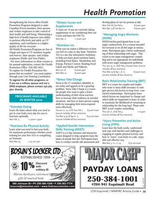 Health Promotion
Strengthening the Forces offers Health         *Dietary Issues and                                develop plans of care for persons at risk.
Promotion Programs designed to assist          Supplements                                        Mon Feb 8 & Tue Feb 9                 8:30am-4pm
Canadian Forces members, their spouses,                                                           Mon Apr 19 & Tue Apr 20               8:30am-4pm
                                               A ‘must see’ if you are currently taking
and civilian employees to take control of
                                               supplements or are considering their use.
their health and well-being. Maintaining a
                                               Come and learn the FACTS.                          *Managing Angry Moments
high level of health improves ones ability                                                        (MAM)
                                               Mon Apr 12          11:30am-1pm
to perform effectively and safely on CF                                                           MAM teaches participants how to use
operations, and contributes to a higher                                                           anger constructively. It is a course intended
quality of life for everyone.                  *Nutrition 101
                                               What you eat makes a difference to how             for everyone as we all feel anger at various
All Health Promotion Programs are free of                                                         times. Participants gain a better understand-
charge and open to CF members (regular         you feel on a day-to-day basis. Nutrition
                                               101 is a one-day informative workshop              ing of their relationship with anger. This
and reserve), their spouses, and civilian                                                         course is not anger management counsel-
employees (Public and Non-Public).             to help you learn good nutrition basics,
                                               including Food Basics, Metabolism and              ling and is not appropriate for individuals
  For more information on these courses or                                                        with severe anger management problems.
for spousal registration, contact the Health   Energy, Portion Control, Reading Food
                                               Labels and Myths and Fallacies.                    Thur Jan 14, 21, 28 & Feb 4 8:30am-noon (course
Promotion Ofﬁce: 250-363-5621.                                                                    includes all four sessions)
To register for Health Promotion Pro-          Mon Jan 18          8:30am-4pm
                                               Mon Mar 22          8:30am-4pm                     Thur Mar 25 & Apr 1, 8, 15          8:30am-noon
grams that are marked * you must register                                                         (course includes all four sessions)
through your Unit Training Coordinator.
To register for all other programs, or         *Stress Take Charge                                Basic Relationship Training (BRT)
if you are a military spouse and not a         Stress is the #1 workplace disability is-
                                                                                                  BRT is a course for couples and singles
DND employee, please contact 250-363-          sue today and appears to be a growing
                                                                                                  who want to learn skills necessary to miti-
5621 directly.                                 problem. Stress Take Charge is a course
                                                                                                  gate proven risk factors in long-term, com-
                                               for people who want to gain a better
                                                                                                  mitted relationships. Participants learn
                                               understanding of their stress reaction,
     PROGRAMS AVAILABLE                        how to increase their resiliency in stressful
                                                                                                  which factors are important to change and
       IN WINTER 2010                                                                             which skills are important to learn in order
                                               situations, and how to learn proven coping
                                                                                                  to maximize the likelihood of remaining in
                                               skills for managing their stress response
                                                                                                  relationship for the long haul. Please note
*Everyday Eating                               more effectively.
                                                                                                  BRT is not couples counselling.
Learn the basics about what you need to        Tue Jan 12, 19, 26 & Tues Feb 2      8:30am-noon
                                                                                                  Thur Jan 21, 28 & Feb 4                 11 6-9pm
put in your body every day for you to          (course includes all four sessions)
                                                                                                  (course includes all four sessions)
function optimally.                            Tue Mar 23,30 & Apr 6, 13           8:30 am-noon
Mon Feb 15         11:30am-1:30pm              (course includes all four sessions)
                                                                                                  *Injury Prevention and Active
*Nutrition for Physical Activity               *Applied Suicide Intervention                      Living (IPPA)
                                                                                                  Learn how the body works, understand
Learn what you need to fuel your body          Skills Training (ASIST)                            and cope with barriers and challenges to
for maximum performance whether you’re         ASIST is a 2-day intensive and interactive         engaging in regular physical activity, and
training for your ﬁrst 10 k or completing      course designed to help caregivers learn the       how to “move” your body in a safe, enjoy-
an Ironman.                                    basics of suicide ﬁrst-aid. Participants learn     able and effective way.
Mon Mar 29         11:30 am-1pm                how to conduct suicide risk assessments and        Wed Mar 3, 10, 17, 24         8:30 am-noon




             ESTABLISHED 1959
                           Discount
                           with
                           military ID
    Marine hardware, retirement
                                                                             PAYDAY LOANS
      gifts & nautical books
                                                                              250-384-1001
                                                                                                                                               LIC. #49745




 580 Johnson St • Ph 250-386-1308 • F 250-383-7774                                    #204-941 Esquimalt Road
bosuns@islandnet.com • www.thebosunslocker.com
                                                                                      CFB Esquimalt / MARPAC Activity Guide • 39
 