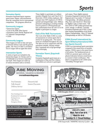 Sports
Formation Sports                                Those eligible to participate are military    each season. Those eligible represent
Formation Esquimalt Sports organizes            members (Regular Force and Class B & C        Formation Esquimalt in both the Paciﬁc
sports teams, leagues, and tournaments          Reservists), DND civilian employees, full     Regional and, if successful, CF National
from the community level to international       and part-time NPF employees of CFB Es-        Championships. All military personnel
competition. The programs offered are:          quimalt and integral/lodger units. Military   (Reg. Force and Class B & C Reservists)
                                                personnel undergoing or awaiting training     are eligible to play on these teams. Full
                                                must be posted to CFB Esquimalt and           time DND or NPF civilian personnel may
Community Leagues
                                                have authorization from the unit CO to be     coach, manage, or ofﬁciate. Currently,
• Intersection Sports                           eligible to participate in a league.          Formation Esquimalt and 19 WG Comox
• Cock of the Walk (Fleet Sports)                                                             share hosting responsibilities of the Paciﬁc
• Formation Teams (Paciﬁc Regional and                                                        Region Championships. Most CF National
CF National Championships)                      Cock of the Walk Tournaments
                                                The Cock of the Walk (COW) is a series        Championships are held at CFB Borden.
• CISM
                                                of tournaments in various sports that is
                                                strictly for sea-going units. The tourna-     CISM (Conseil International du
Community Leagues
These leagues are held on base and open
                                                ments are scheduled throughout the year.      Sport Militaire/International Mili-
                                                The dates are set in conjunction with the     tary Sports Council)
to both the Defence team and the general        operations schedule. Intranet website:
public. The Navy 6 A Side Co-ed Indoor                                                        CISM is an international sports association
                                                http://esquimalt.mil.ca/cfp/SportsPage/
Soccer League will run again this winter.                                                     composed of the armed forces of member
                                                Sports.htm#tphp
                                                                                              nations. CISM is open to the armed forces
Intersection Sports                                                                           of all nations. The fundamental aim of
                                                Formation Teams (Esquimalt                    CISM is to promote sport activity and
A variety of sports are included in the
intersection league: Ice Hockey and Co-
                                                Tritons)                                      physical education between armed forces
                                                Formation Esquimalt sports teams are a        as a means to foster world peace. This
ed Volleyball occur between September
                                                combination of Base and Fleet Athletes.       ideal is encapsulated in the CISM motto
and April. These leagues are made up
                                                New athletes are welcome to participate       “Friendship Through Sport.”
of various formation units or sections.




                     www.abemoving.com


        Free Estimates             Honest & Safe
        Fully Insured              Seniors Discounts
        Delivery Service
                                                                                  478-3883 • www. popeyesvictoria .com
                                                                                  2500 Douglas Street (corner of Bay St.)
        Non-Smoking Crew
        Residential & Commercial
        Packing Service
        Office Moves
        Emergency Moves


 LOCALLY OWNED                                                              VICTORIA


   ASK US ABOUT OUR                                                                                      250-474-3883
   Specialized Delivery Services              office#250-220-9334
   - we can deliver anything-                 cell#250-418-1471
   even your items bought on usedvictoria.com info@abemoving.com


                                                                                   CFB Esquimalt / MARPAC Activity Guide • 45
 