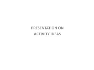PRESENTATION ON
ACTIVITY IDEAS
 