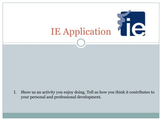 IE Application

I.

Show us an activity you enjoy doing. Tell us how you think it contributes to
your personal and professional development.

 