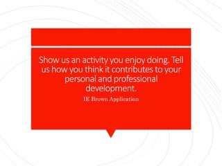Showus an activityyou enjoy doing.Tell
us how youthinkit contributesto your
personaland professional
development.
IE Brown Application
 