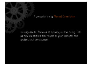 A presentation by Manaal Oomerbhoy
In response to: Show us an activity you love doing. Tell
us how you think it contributes to your personal and
professional development	
  
 