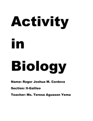 Activity
in
Biology
Name: Regor Joshua M. Cordova

Section: II-Galileo

Teacher: Ms. Teresa Aguason Yema
 