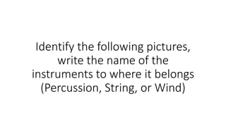 Identify the following pictures,
write the name of the
instruments to where it belongs
(Percussion, String, or Wind)
 