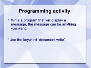 Programming activity

Write a program that will display a
message, the message can be anything
you want.
*Use the keyword “document.write”.
 