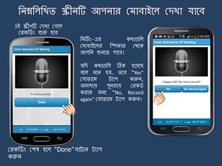 এই স্ক্রীণটি মেখা মগর্ল
মরকজ্ে ং শুরু হর্ব
মরকজ্ে ং মশষ হর্ল “Done”বাট্র্ি ট্যাপ
করুি
জ টিং-এর কথাগুজল
ম াবাইর্লর জিকার মথর্ক
আপজি শুির্ি পার্ব।
যজে কথাগুজল ঠিক হর্য়র্ছ
বর্ল র্ি হয়, ির্ব “Yes”
মবািার্ ট্যাপ করুি,
অিযথায় পুিরায় মরক্ে
করার জিয “No, Record
again” মবািার্ ট্যাপ করুি।
 