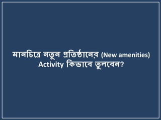 মোনকিলে নতু ন প্রকতষ্ঠোলনর (New amenities)
Activity কিভোলব তু েলবন?
 