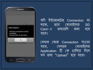 যজে ইন্টারর্ির্ট্র Connection িা
থার্ক, ির্ব ম াবাইর্লর SD
Card-এ িথযগুজল জ া হর্য়
যার্ব।
মযখাি মথর্ক Connection পাওয়া
যার্ব, মসখার্ি ম াবাইর্লর
Application টি মক চাজলর্য় জের্ল
সব িথয “Upload” হর্য় যার্ব।
 