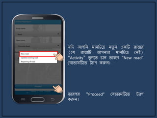 `
যজে আপজি ািজচর্ত্র িিু ি একটি রাস্তার
(ময রাস্তাটি আপিার ািজচর্ত্র মিই)
“Activity” িু লর্ি চাি িাহর্ল “New road”
মবািা টির্ি ট্যাপ করুি।
িারপর “Proceed” মবািা টির্ি ট্যাপ
করুি।
 