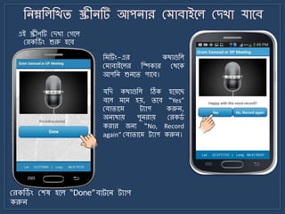এই স্ক্রীণটি মেখা মগর্ল
মরকজ্ে ং শুরু হর্ব
মরকজ্ে ং মশষ হর্ল “Done”বাট্র্ি ট্যাপ
করুি
জ টিং-এর কথাগুজল
ম াবাইর্লর জিকার মথর্ক
আপজি শুির্ি পার্ব।
যজে কথাগুজল ঠিক হর্য়র্ছ
বর্ল র্ি হয়, ির্ব “Yes”
মবািার্ ট্যাপ করুি,
অিযথায় পুিরায় মরক্ে
করার জিয “No, Record
again” মবািার্ ট্যাপ করুি।
 