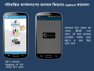 পকরিকিত িোর্যিেোলপর অবস্থোন কিভোলব capture িরলবন?
প্রথ বার ট্যাপ করার পর
পার্শর স্ক্রীণটি মেখা
যার্ব। এই স য় আপিার
ম াবাইর্ল সার্ে ার মথর্ক
ME-3 র িথয জির্য়
আসা হর্ে
ME-3 Activity
Mapping-এর জিয
এইখার্ি ট্যাপ করুি
 