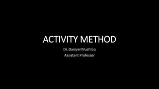 ACTIVITY METHOD
Dr. Daniyal Mushtaq
Assistant Professor
 
