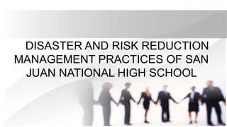 DISASTER AND RISK REDUCTION
MANAGEMENT PRACTICES OF SAN
JUAN NATIONAL HIGH SCHOOL
 