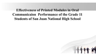 Effectiveness of Printed Modules in Oral
Communicaion Performance of the Grade 11
Students of San Juan National High School