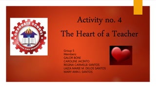 Activity no. 4
The Heart of a Teacher
Group 5
Members:
GALOR BONI
CAROLINE JACINTO
REGINA CARMELIE SANTOS
LAIZA MARIE M. D...
