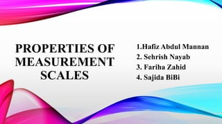 PROPERTIES OF
MEASUREMENT
SCALES
1.Hafiz Abdul Mannan
2. Sehrish Nayab
3. Fariha Zahid
4. Sajida BiBi
 