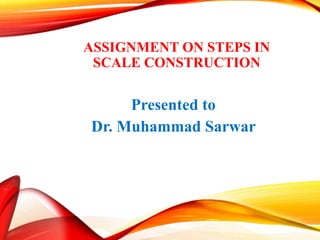ASSIGNMENT ON STEPS IN
SCALE CONSTRUCTION
Presented to
Dr. Muhammad Sarwar
 