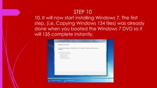 STEP 10
10. It will now start installing Windows 7. The first
step, (i.e. Copying Windows 134 files) was already
done when you booted the Windows 7 DVD so it
will 135 complete instantly.
 