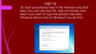 STEP 18
18. Type your product key in the text-box and click
Next. You can also skip this step and simply click
Next if you want to type the product key later.
Windows will run only for 30 days if you do that.
 