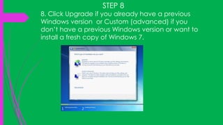 STEP 8
8. Click Upgrade if you already have a previous
Windows version or Custom (advanced) if you
don’t have a previous Windows version or want to
install a fresh copy of Windows 7.
 