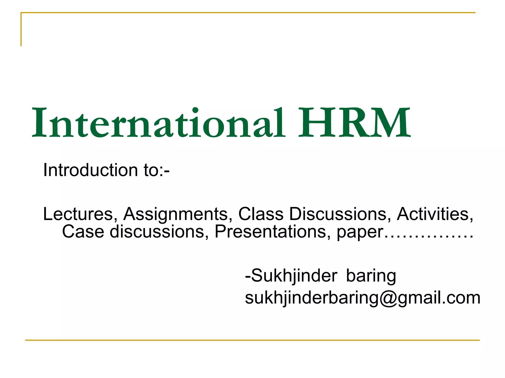 International HRM Introduction to:- Lectures, Assignments, Class Discussions, Activities, Case discussions, Presentations, paper…………… -Sukhjinder  baring [email_address] 
