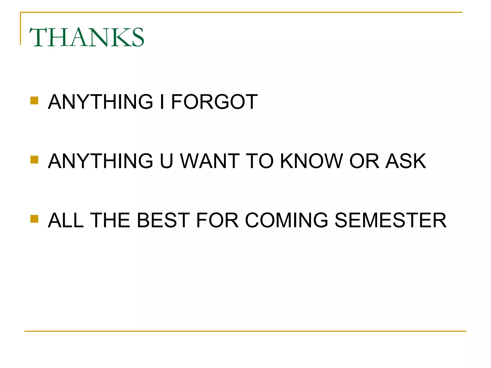 THANKS ANYTHING I FORGOT ANYTHING U WANT TO KNOW OR ASK ALL THE BEST FOR COMING SEMESTER 