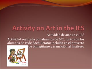Actividad de arte en el IES
Actividad realizada por alumnos de 6ºC, junto con los
alumnos de 2º de Bachillerato; incluida en el proyecto
de bilingüismo y transición al Instituto
 