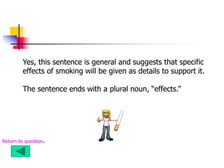 Yes, this sentence is general and suggests that specific
effects of smoking will be given as details to support it.
The sentence ends with a plural noun, “effects.”
Return to question.
 