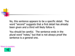 No, this sentence appears to be a specific detail. The
word “second” suggests that a first detail has already
been given and a third will likely follow it.
You should be careful. The sentence ends in the
plural word “notes,” but that is not always proof the
sentence is a general one.
Return to question.
 