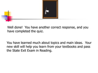 Well done! You have another correct response, and you
have completed the quiz.
You have learned much about topics and main ideas. Your
new skill will help you learn from your textbooks and pass
the State Exit Exam in Reading.
 