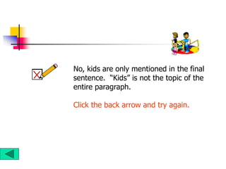 No, kids are only mentioned in the final
sentence. “Kids” is not the topic of the
entire paragraph.
Click the back arrow and try again.
 