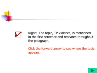 Right! The topic, TV violence, is mentioned
in the first sentence and repeated throughout
the paragraph.
Click the forward arrow to see where the topic
appears.
 