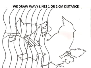 WE DRAW WAVY LINES 1 OR 2 CM DISTANCE

 