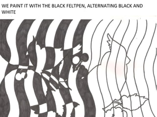 WE PAINT IT WITH THE BLACK FELTPEN, ALTERNATING BLACK AND
WHITE

 