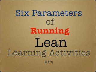 Six Parameters
        of
    Running
      Lean
Learning Activities
        6 F’s
 