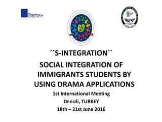 ´´S-INTEGRATION´´
SOCIAL INTEGRATION OF
IMMIGRANTS STUDENTS BY
USING DRAMA APPLICATIONS
1st International Meeting
Denizli, TURKEY
18th – 21st June 2016
 