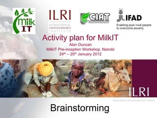Activity plan for MilkIT
              Alan Duncan
 MilkIT Pre-inception Workshop, Nairobi
        24th – 25th January 2012




   Brainstorming
 