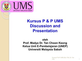 Kursus P & P UMS
Discussion and
Presentation
oleh
Prof. Madya Dr. Tan Choon Keong
Ketua Unit E-Pembelajaran (UNEP)
Universiti Malaysia Sabah
Kursus P & P UMS (By: P.M. Dr. Tan
CK) 1
 