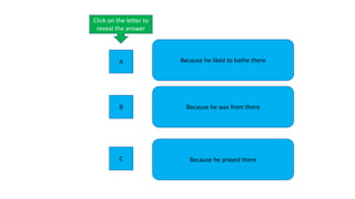 Because he liked to bathe there
Because he was from there
Because he prayed there
Click on the letter to
reveal the answer
A
B
C
 