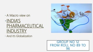 GROUP NO 12
FROM ROLL NO 89 TO
96
• A Macro view on
•INDIA’S
PHARMACEUTICAL
INDUSTRY
• And it’s Globalization
 