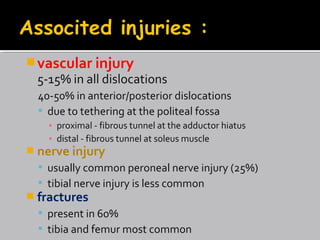 vascular injury
5-15% in all dislocations
40-50% in anterior/posterior dislocations
 due to tethering at the politeal fossa
▪ proximal - fibrous tunnel at the adductor hiatus
▪ distal - fibrous tunnel at soleus muscle
 nerve injury
 usually common peroneal nerve injury (25%)
 tibial nerve injury is less common
 fractures
 present in 60%
 tibia and femur most common
 