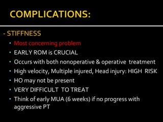 - STIFFNESS
• Most concerning problem
• EARLY ROM is CRUCIAL
• Occurs with both nonoperative & operative treatment
• High velocity, Multiple injured, Head injury: HIGH RISK
• HO may not be present
• VERY DIFFICULT TO TREAT
• Think of early MUA (6 weeks) if no progress with
aggressive PT
 