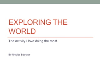 EXPLORING THE
WORLD
The activity I love doing the most
By Nicolas Baecker
 