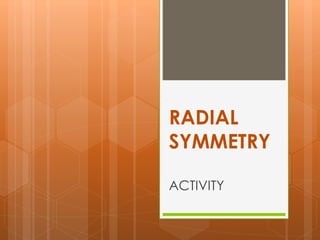 RADIAL 
SYMMETRY 
ACTIVITY 
 