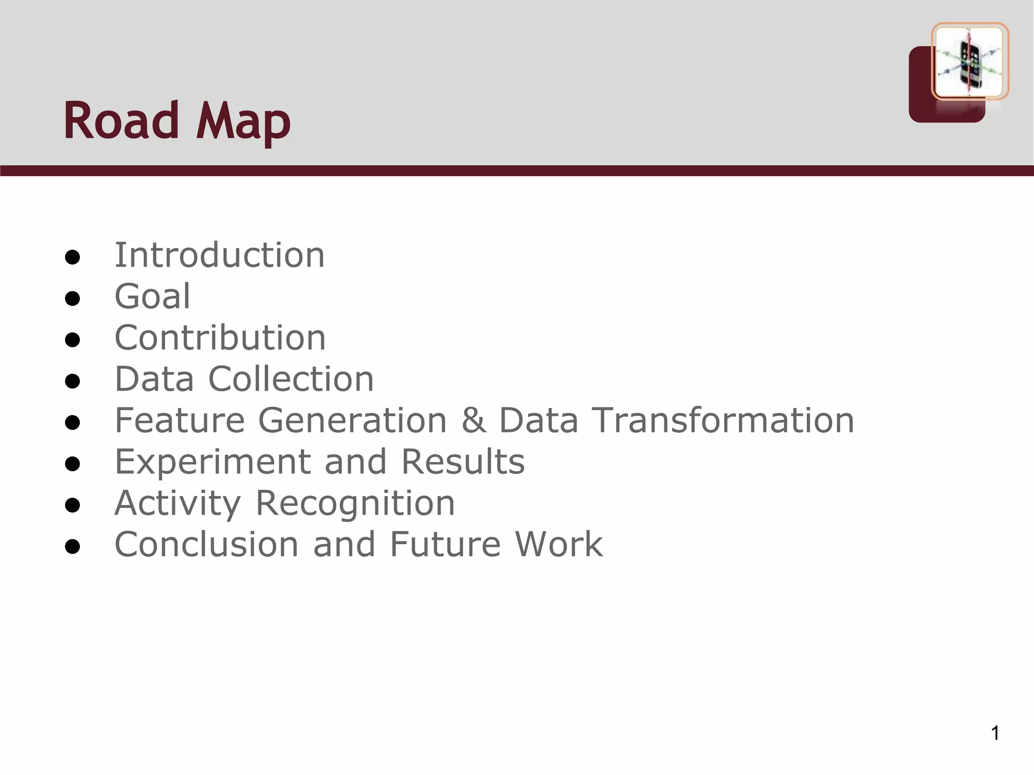 Road Map
● Introduction
● Goal
● Contribution
● Data Collection
● Feature Generation & Data Transformation
● Experiment and Results
● Activity Recognition
● Conclusion and Future Work
1
 