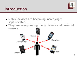 Introduction
● Mobile devices are becoming increasingly
sophisticated.
● They are incorporating many diverse and powerful
sensors.
Accelerometer
Camera
Microphone
Compass
GPS
2
 