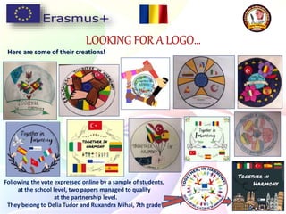 LOOKING FOR A LOGO…
Following the vote expressed online by a sample of students,
at the school level, two papers managed to qualify
at the partnership level.
They belong to Delia Tudor and Ruxandra Mihai, 7th grade
Here are some of their creations!
 
